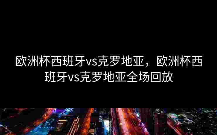 欧洲杯西班牙vs克罗地亚,欧洲杯西班牙vs克罗地亚全场回放 欧洲杯西班牙vs克罗地亚,欧洲杯西班牙vs克罗地亚全场回放