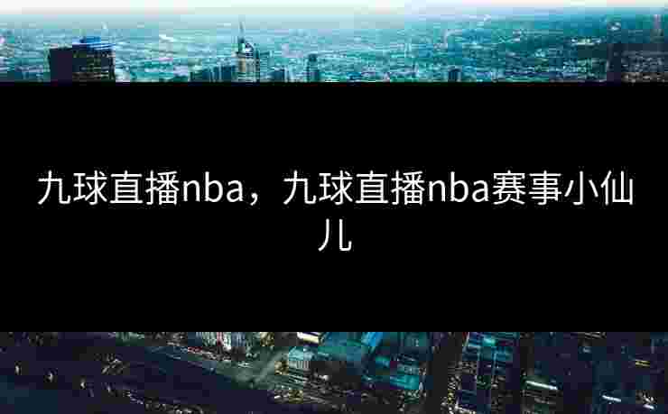 九球直播nba,九球直播nba赛事小仙儿 九球直播nba,九球直播nba赛事小仙儿