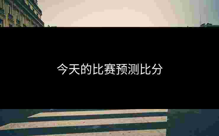 今天的比赛预测比分 今天的比赛预测比分