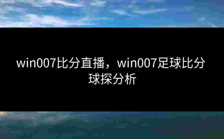win007比分直播,win007足球比分 球探分析 win007比分直播,win007足球比分 球探分析