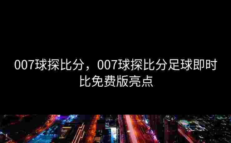 007球探比分,007球探比分足球即时比免费版亮点 007球探比分,007球探比分足球即时比免费版亮点