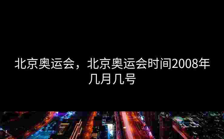 北京奥运会，北京奥运会时间2008年几月几号