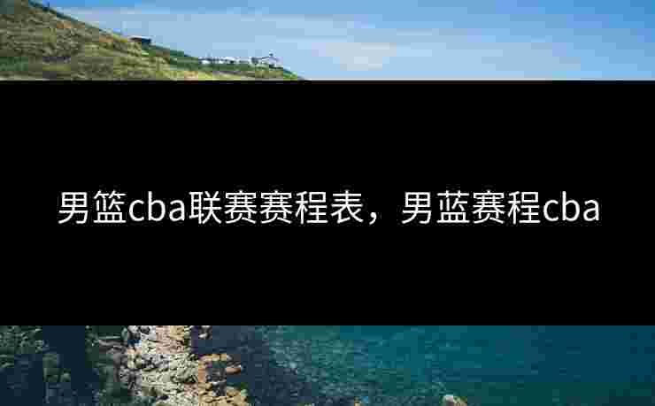 男篮cba联赛赛程表，男蓝赛程cba