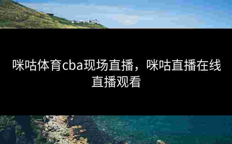 咪咕体育cba现场直播，咪咕直播在线直播观看