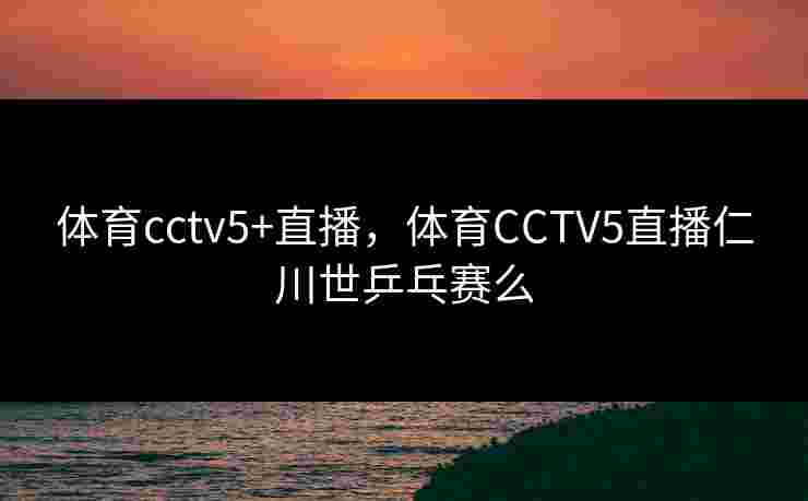 体育cctv5+直播,体育CCTV5直播仁川世乒乓赛么 体育cctv5+直播,体育CCTV5直播仁川世乒乓赛么