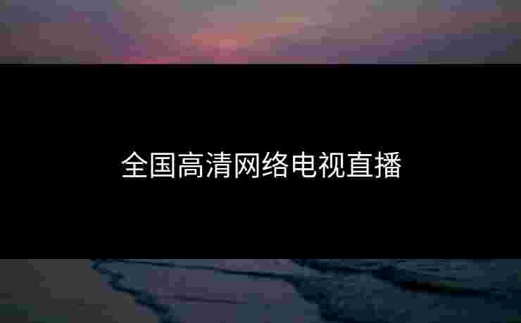 全国高清网络电视直播