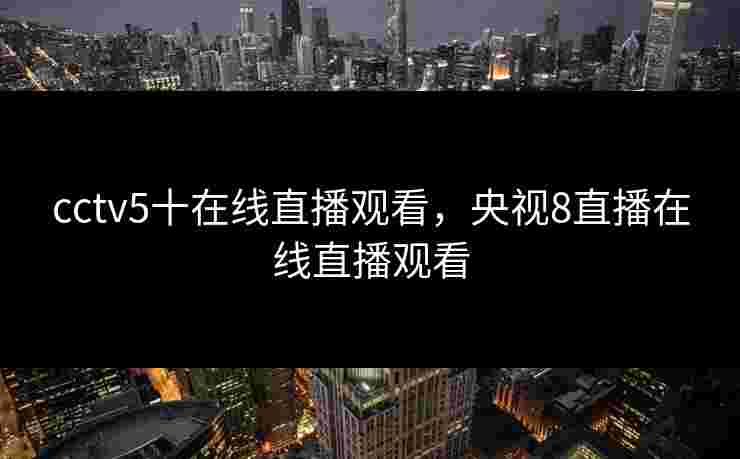 cctv5十在线直播观看，央视8直播在线直播观看