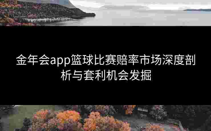 金年会app篮球比赛赔率市场深度剖析与套利机会发掘