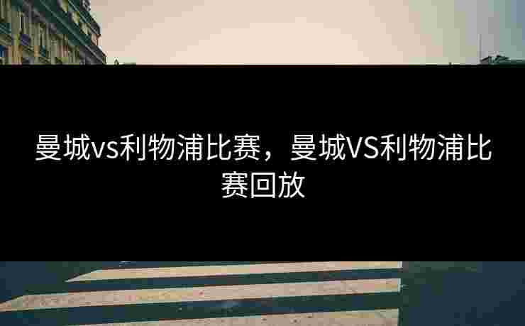 曼城vs利物浦比赛,曼城VS利物浦比赛回放 曼城vs利物浦比赛,曼城VS利物浦比赛回放
