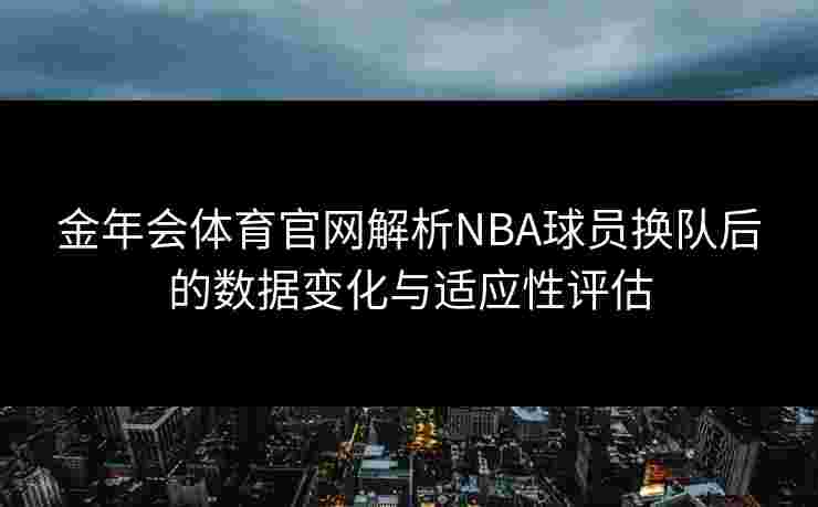 金年会体育官网解析NBA球员换队后的数据变化与适应性评估