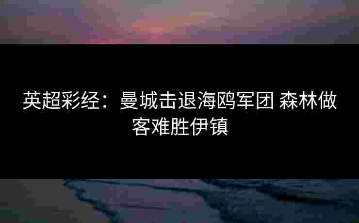 英超彩经：曼城击退海鸥军团 森林做客难胜伊镇