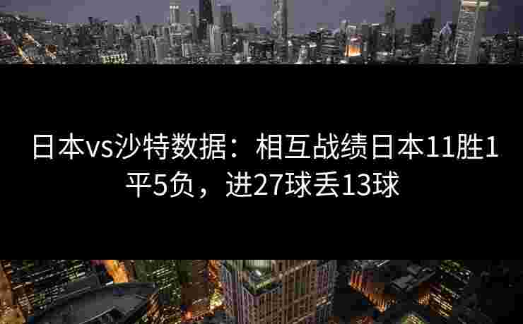 日本vs沙特数据:相互战绩日本11胜1平5负,进27球丢13球 日本vs沙特数据:相互战绩日本11胜1平5负,进27球丢13球
