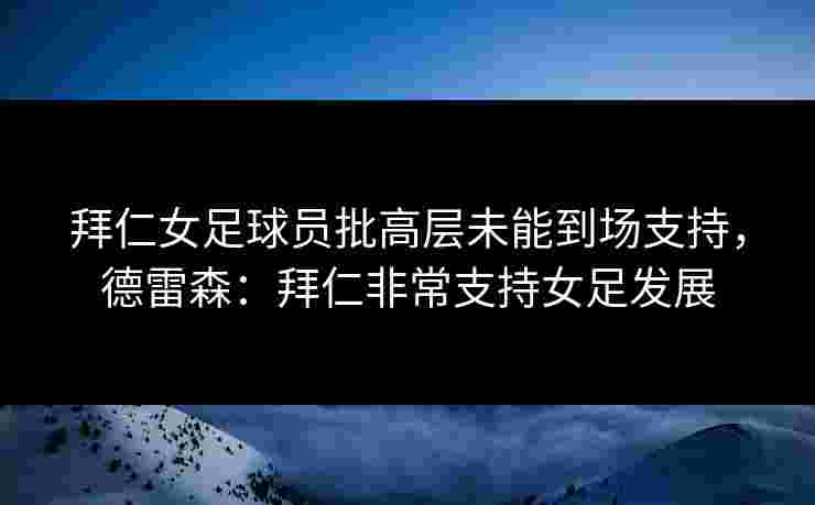 拜仁女足球员批高层未能到场支持，德雷森：拜仁非常支持女足发展