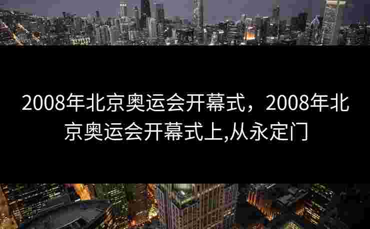2008年北京奥运会开幕式,2008年北京奥运会开幕式上,从永定门 2008年北京奥运会开幕式,2008年北京奥运会开幕式上,从永定门