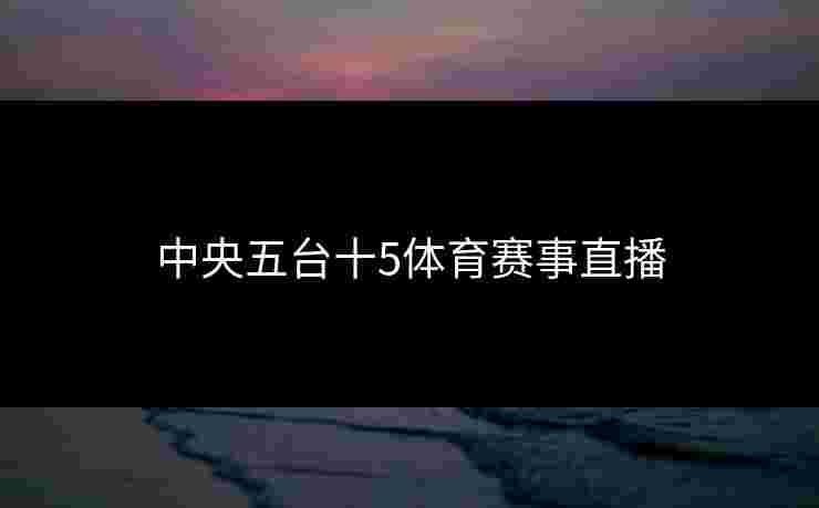 中央五台十5体育赛事直播